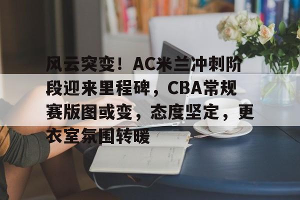 爱游戏全站-包含风云突变！AC米兰冲刺阶段迎来里程碑，CBA常规赛版图或变，态度坚定，更衣室氛围转暖的词条