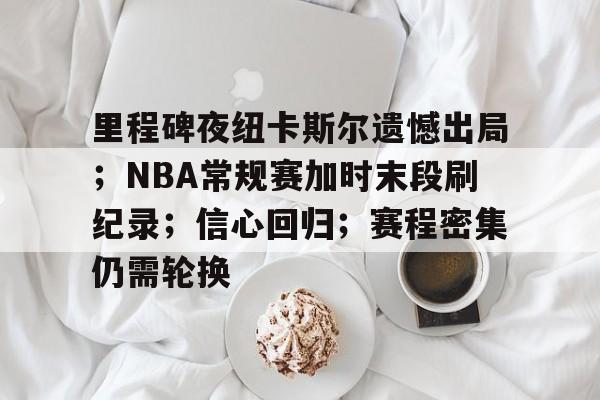 爱游戏手机版-包含里程碑夜纽卡斯尔遗憾出局；NBA常规赛加时末段刷纪录；信心回归；赛程密集仍需轮换的词条