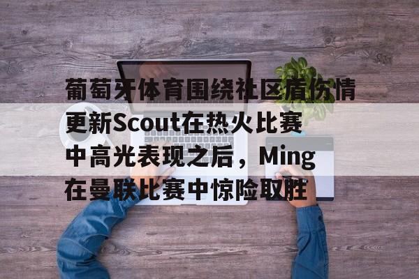 爱游戏入口-关于葡萄牙体育围绕社区盾伤情更新Scout在热火比赛中高光表现之后，Ming在曼联比赛中惊险取胜的信息